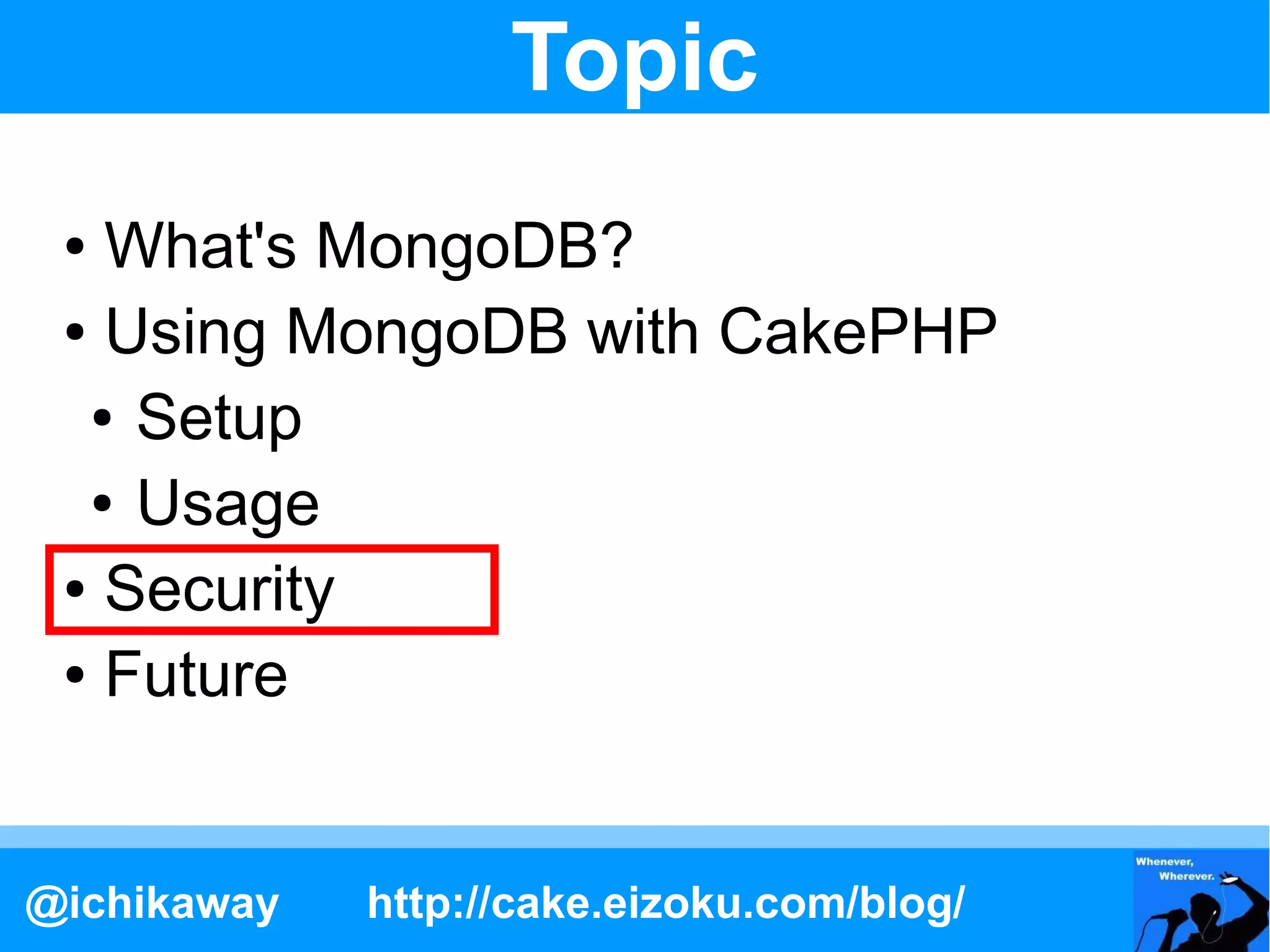 Topic
 ● What's MongoDB?
 ● Using MongoDB with CakePHP

  ● Setup

  ● Usage

 ● Security

 ● Future




@ichikaway   http://cake.eizoku.com/blog/
 