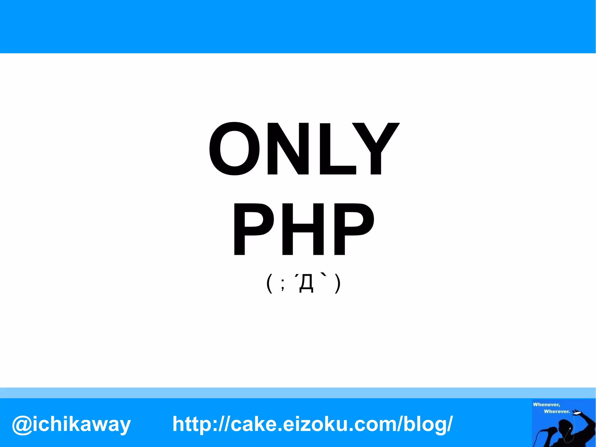 ONLY
                PHP   ( ； ´Д ｀ )




@ichikaway   http://cake.eizoku.com/blog/
 