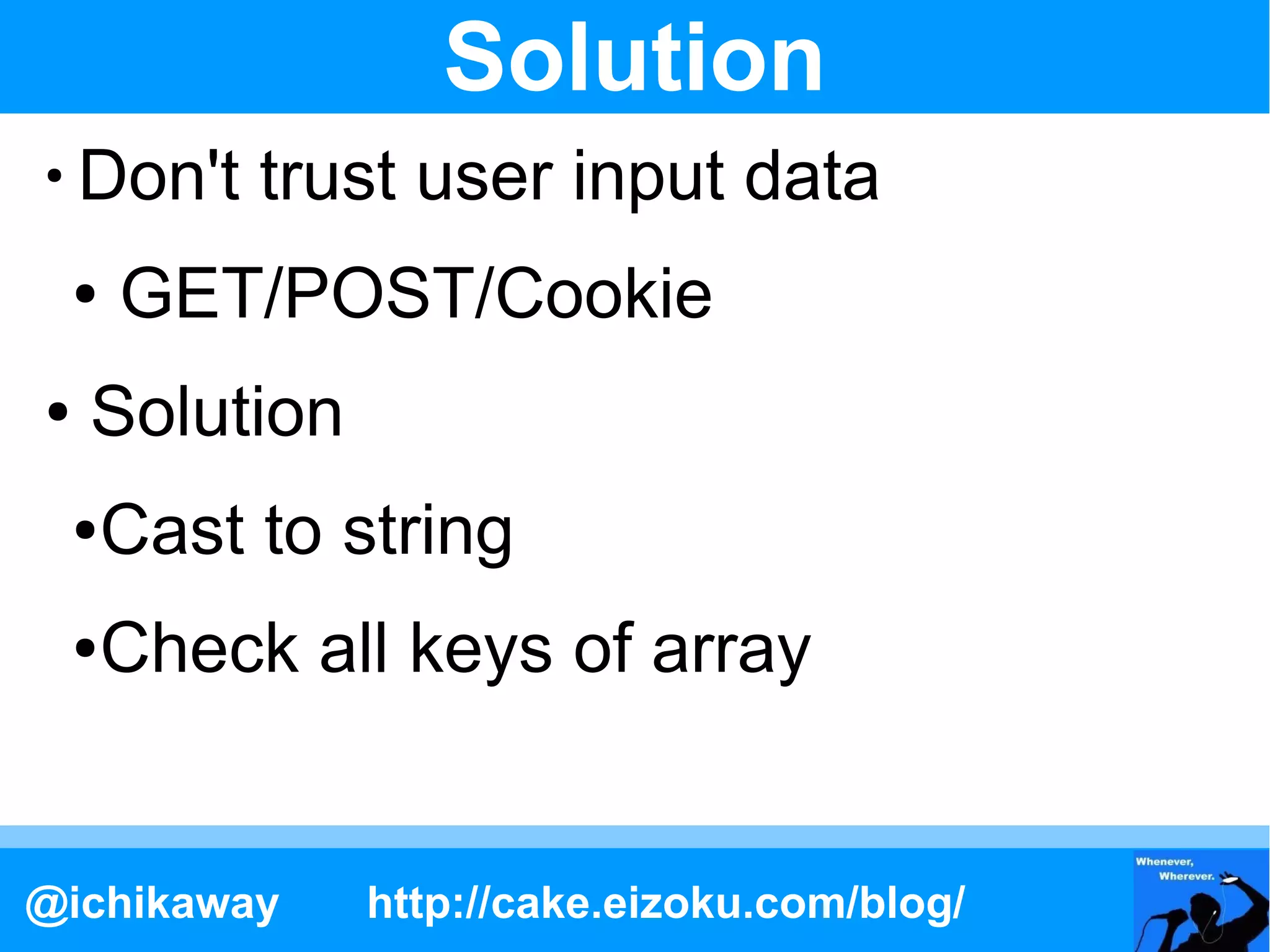 Solution
●
    Don't trust user input data
    ●   GET/POST/Cookie
●   Solution
    ●   Cast to string
    ●   Check all keys of array


@ichikaway       http://cake.eizoku.com/blog/
 