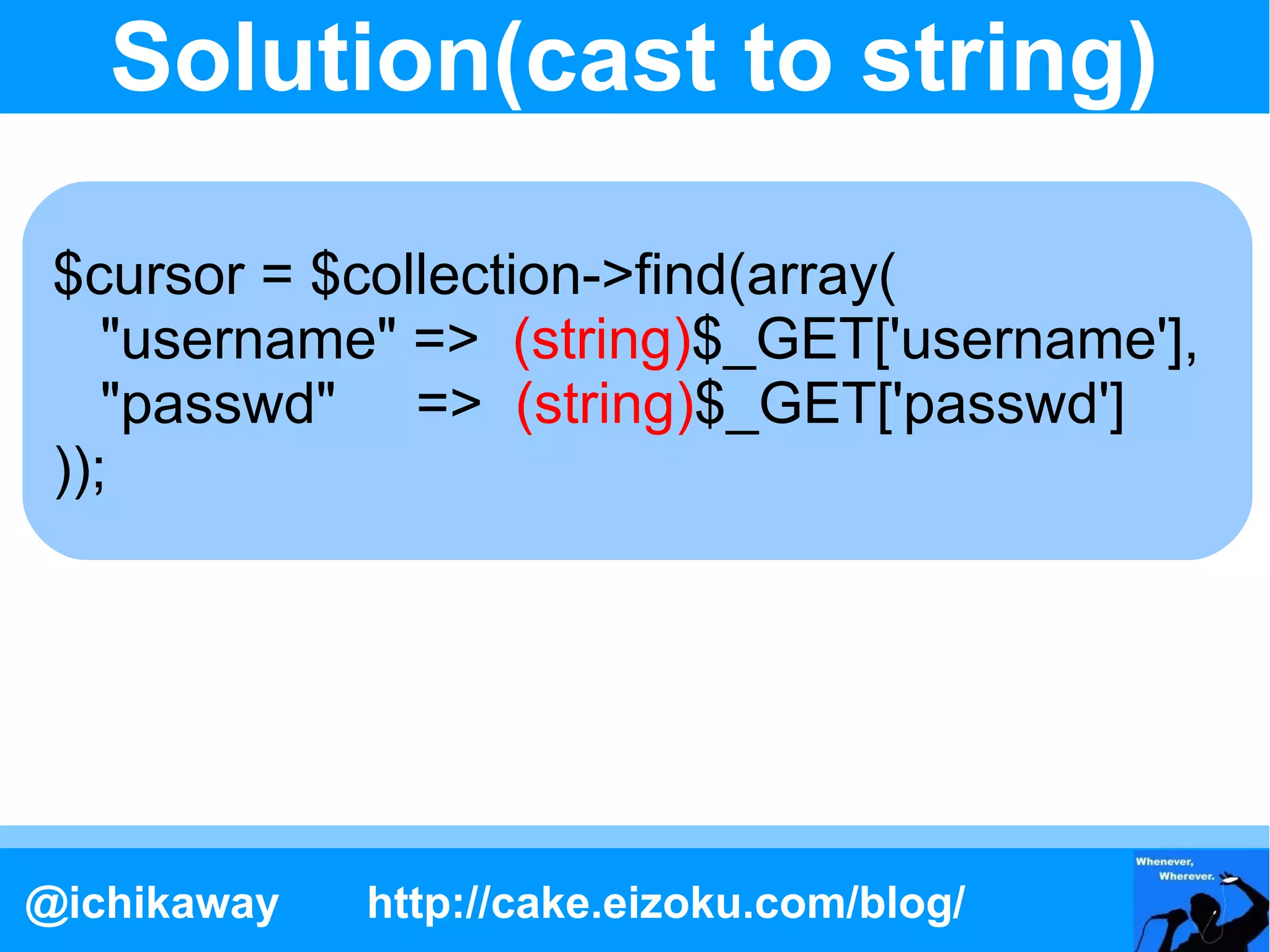 Solution(cast to string)

 $cursor = $collection->find(array(
    "username" => (string)$_GET['username'],
    "passwd" => (string)$_GET['passwd']
 ));




@ichikaway   http://cake.eizoku.com/blog/
 