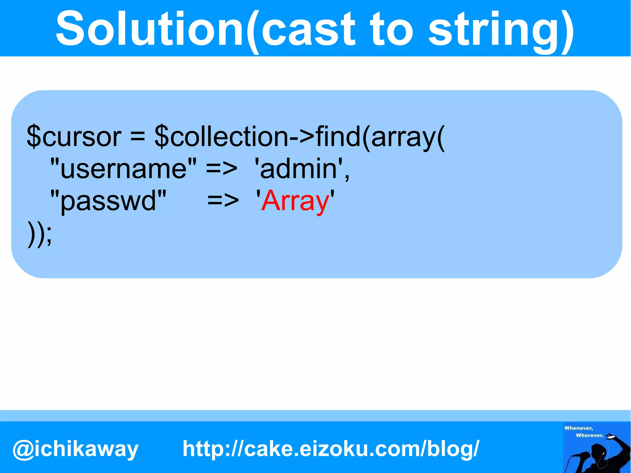 Solution(cast to string)

 $cursor = $collection->find(array(
    "username" => 'admin',
    "passwd" => 'Array'
 ));




@ichikaway   http://cake.eizoku.com/blog/
 