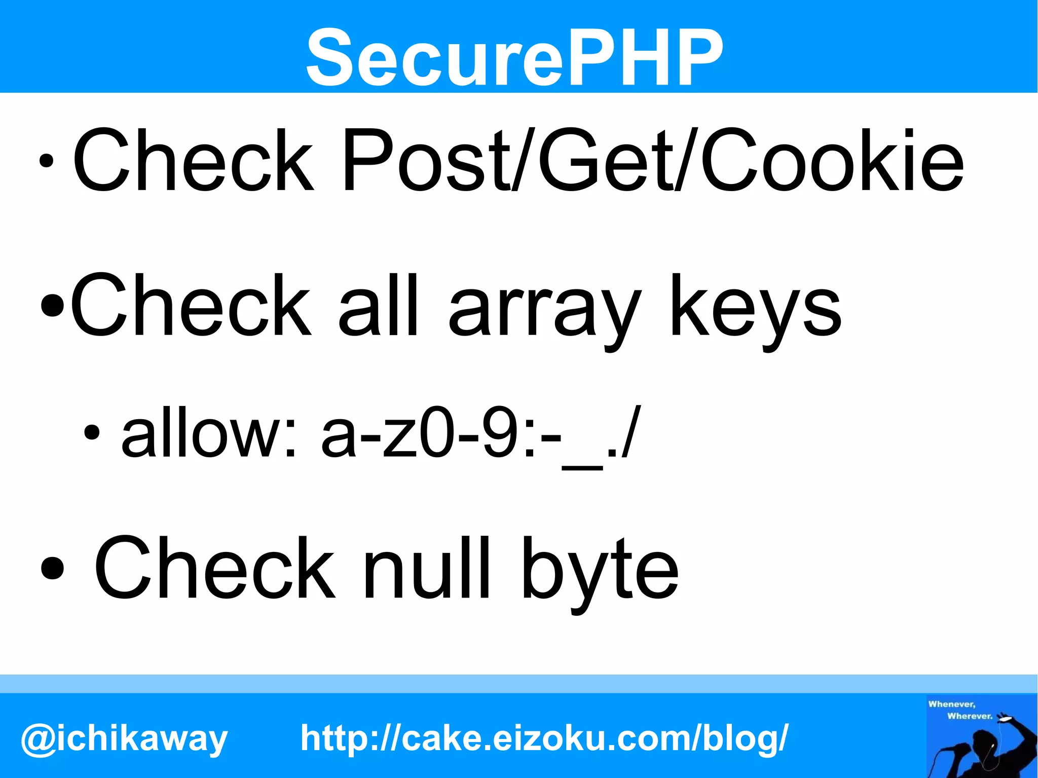 SecurePHP
●
    Check Post/Get/Cookie
●   Check all array keys
    ●
        allow: a-z0-9:-_./
●   Check null byte
@ichikaway    http://cake.eizoku.com/blog/
 