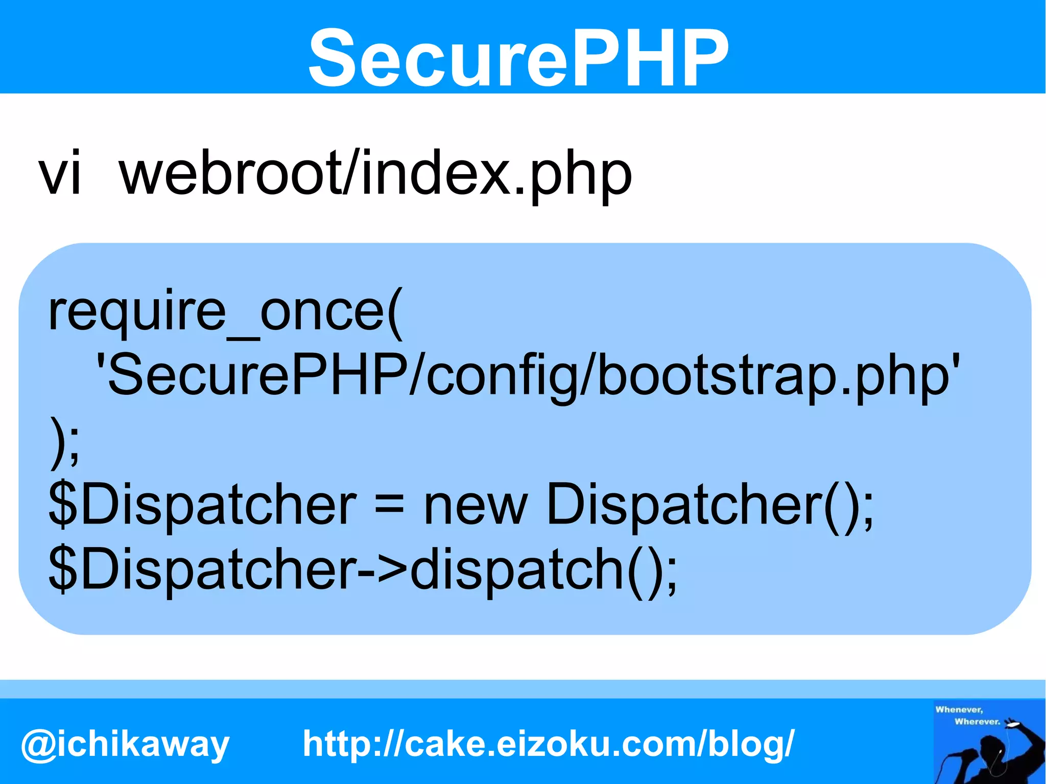 SecurePHP
vi webroot/index.php

 require_once(
    'SecurePHP/config/bootstrap.php'
 );
 $Dispatcher = new Dispatcher();
 $Dispatcher->dispatch();

@ichikaway   http://cake.eizoku.com/blog/
 