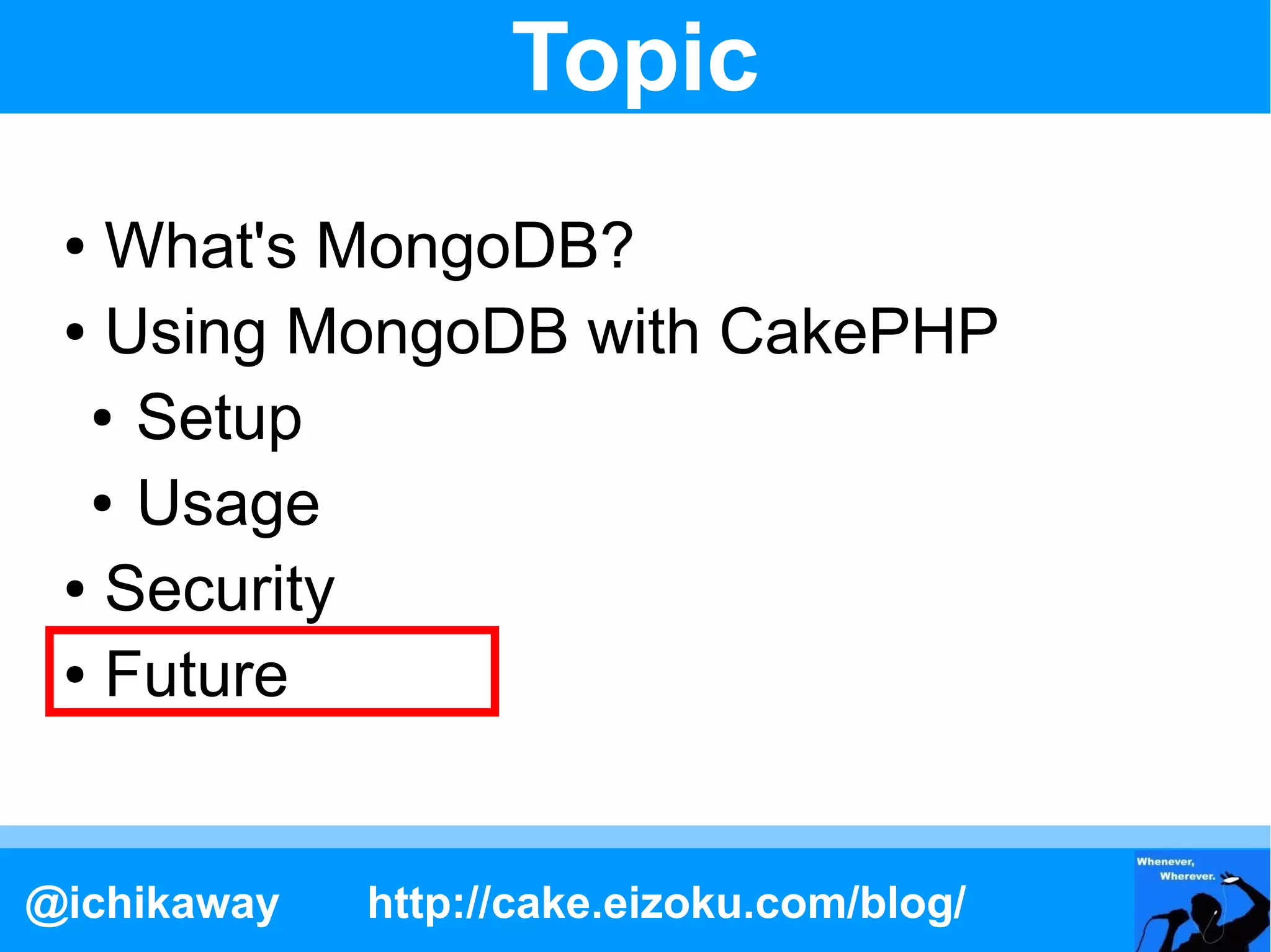 Topic
 ● What's MongoDB?
 ● Using MongoDB with CakePHP

  ● Setup

  ● Usage

 ● Security

 ● Future




@ichikaway   http://cake.eizoku.com/blog/
 