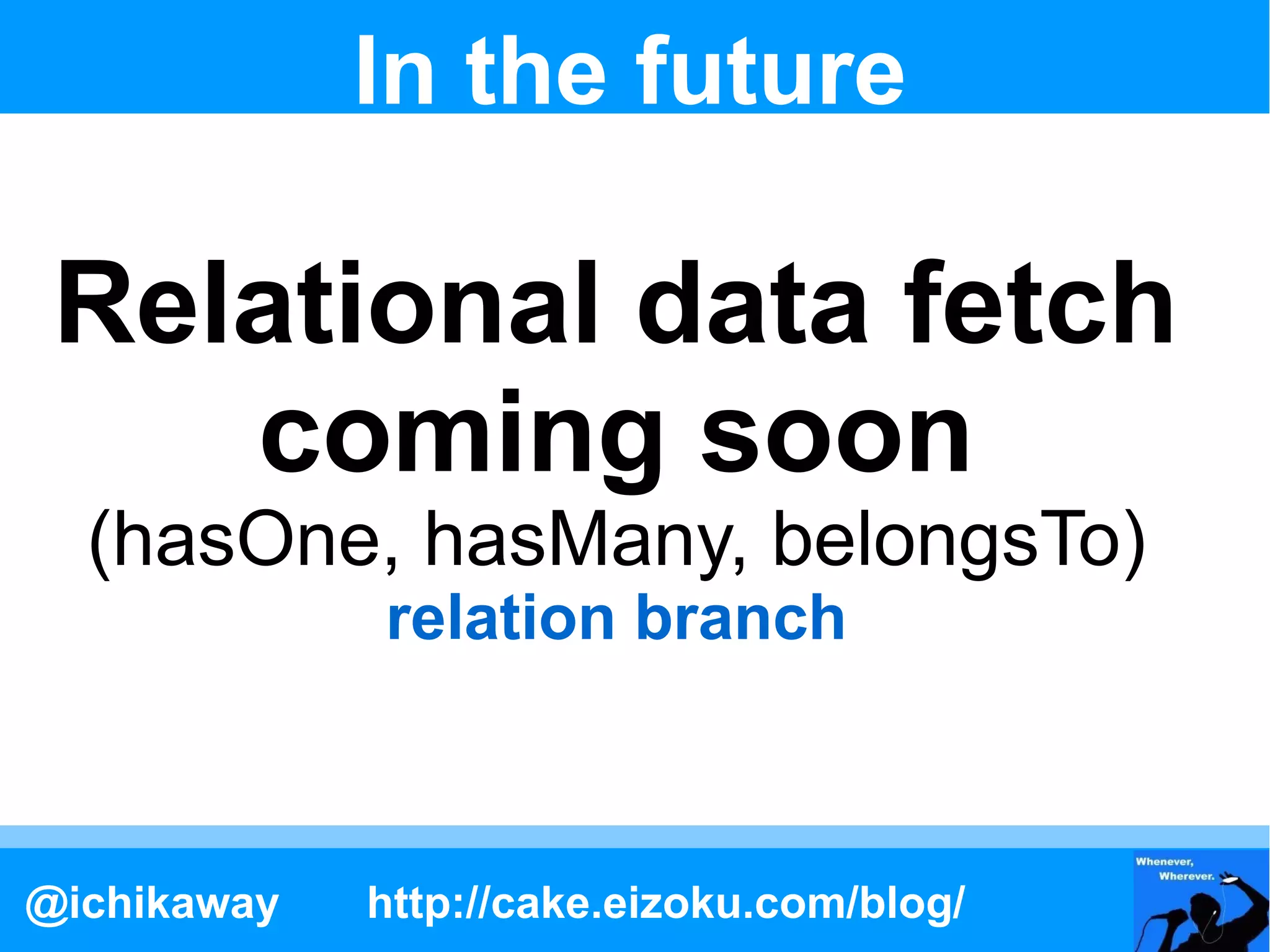 In the future

 Relational data fetch
    coming soon
  (hasOne, hasMany, belongsTo)
             relation branch



@ichikaway   http://cake.eizoku.com/blog/
 