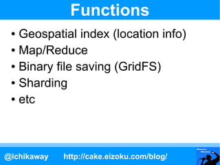 Functions
 ● Geospatial index (location info)
 ● Map/Reduce

 ● Binary file saving (GridFS)

 ● Sharding

 ● etc




@ichi...