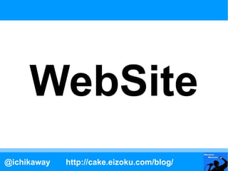 WebSite
@ichikaway   http://cake.eizoku.com/blog/
 