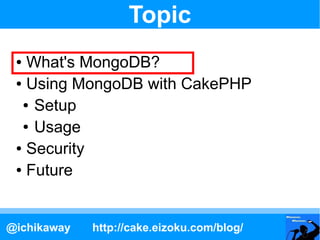 Topic
 ● What's MongoDB?
 ● Using MongoDB with CakePHP

  ● Setup

  ● Usage

 ● Security

 ● Future




@ichikaway   http...