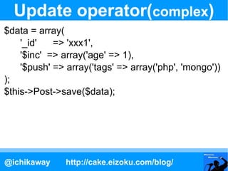 Update operator(complex)
$data = array(
    '_id'   => 'xxx1',
    '$inc' => array('age' => 1),
    '$push' => array('tags...