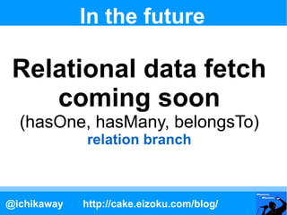 In the future

 Relational data fetch
    coming soon
  (hasOne, hasMany, belongsTo)
             relation branch



@ichi...