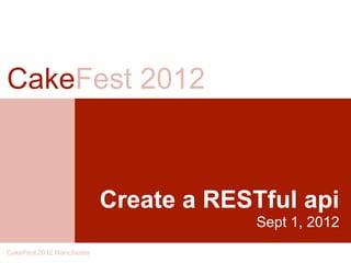 CakeFest 2012



                           Create a RESTful api
                                        Sept 1, 2012
CakeFest 2012 Manchester
 