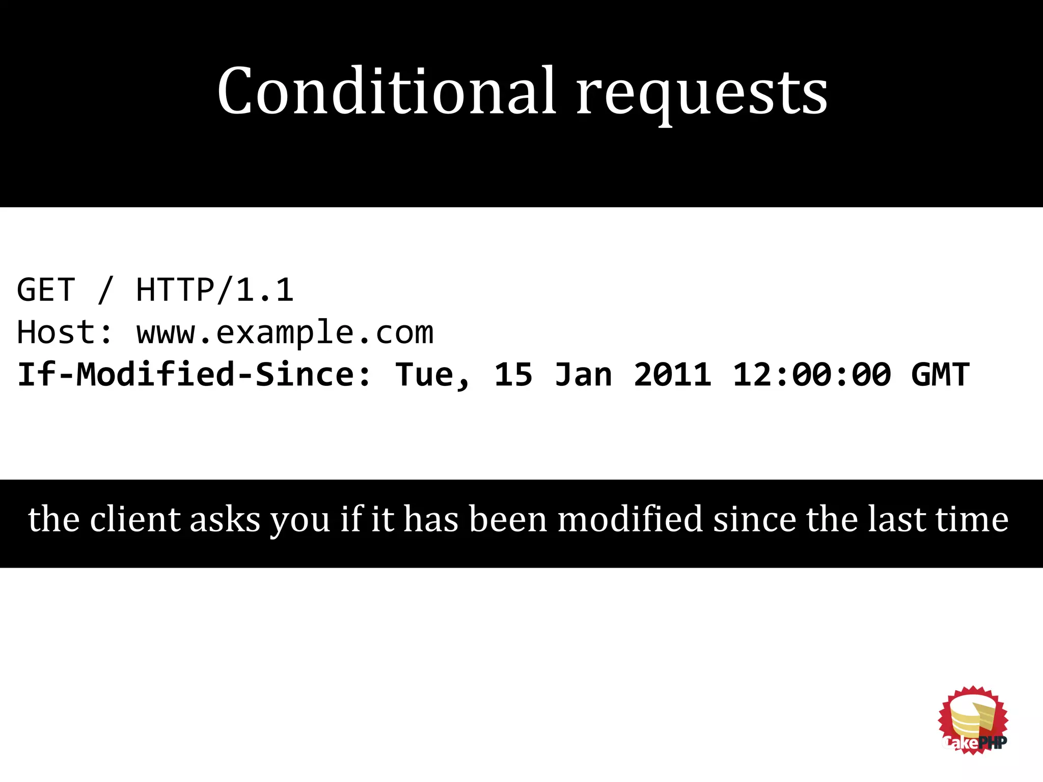 GET / HTTP/1.1
Host: www.example.com
If-Modified-Since: Tue, 15 Jan 2011 12:00:00 GMT
the client asks you if it has been modified since the last time
Conditional requests
 