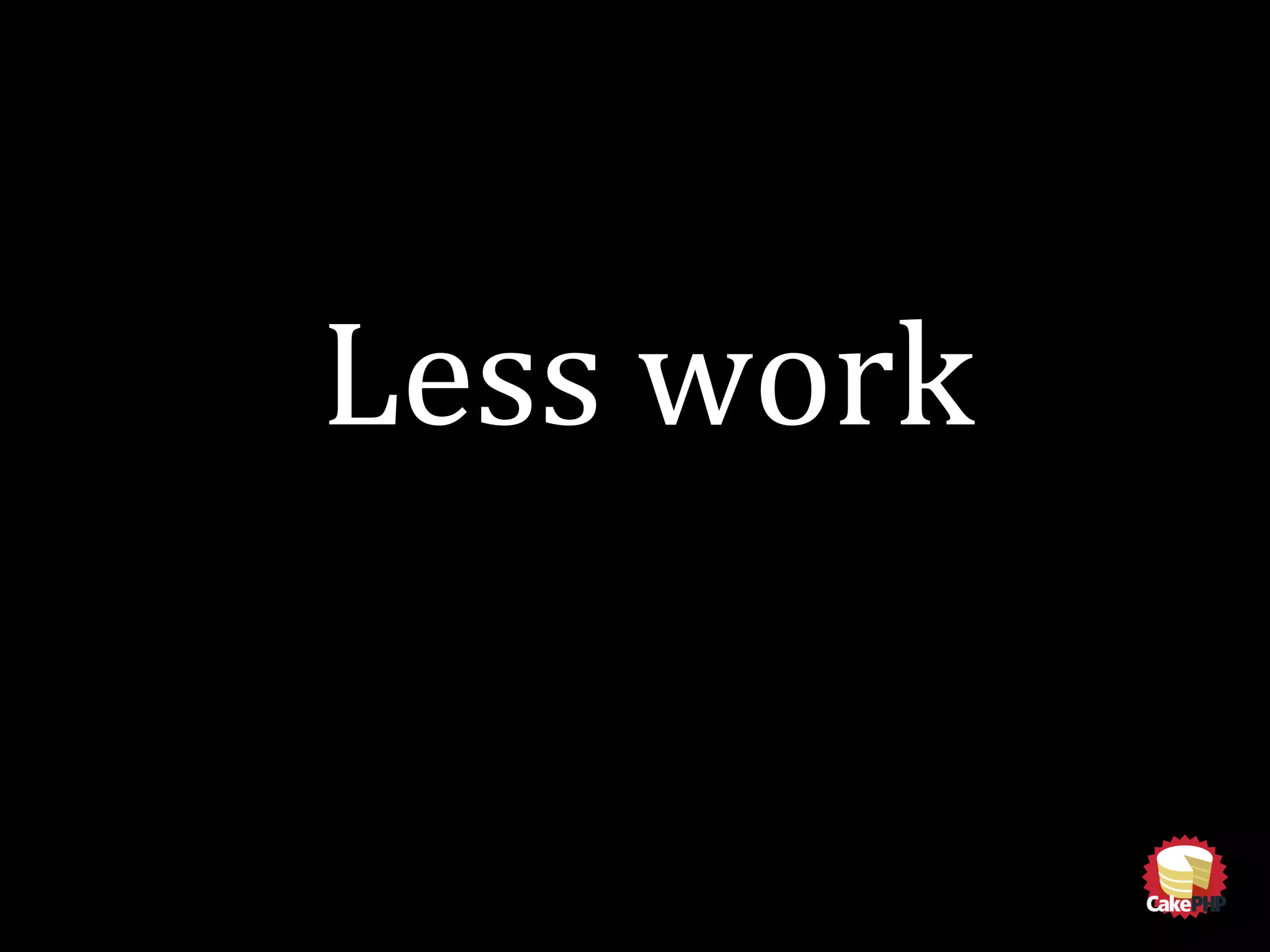 Less work
 
