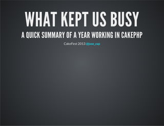 WHAT KEPT US BUSY
A QUICK SUMMARY OF A YEAR WORKING IN CAKEPHP
CakeFest 2013 @jose_zap
 