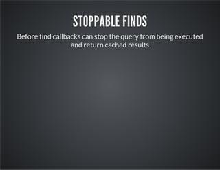 STOPPABLE FINDS
Before find callbacks can stop the query from being executed
and return cached results
 