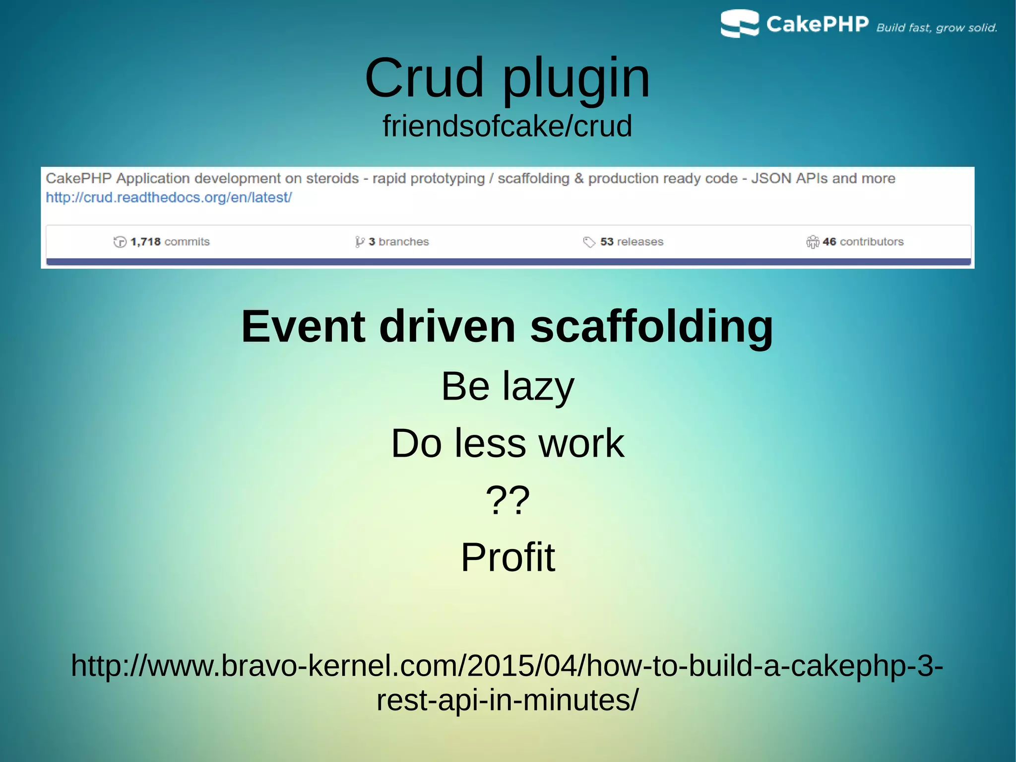 Crud plugin
friendsofcake/crud
Event driven scaffolding
Be lazy
Do less work
??
Profit
http://www.bravo-kernel.com/2015/04/how-to-build-a-cakephp-3-
rest-api-in-minutes/
 