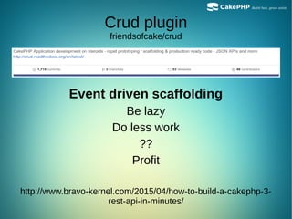 Crud plugin
friendsofcake/crud
Event driven scaffolding
Be lazy
Do less work
??
Profit
http://www.bravo-kernel.com/2015/04/how-to-build-a-cakephp-3-
rest-api-in-minutes/
 