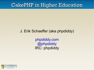 CakePHP in Higher Education J. Erik Schaeffer (aka phpdiddy) phpdiddy.com @phpdiddy IRC: phpdiddy 