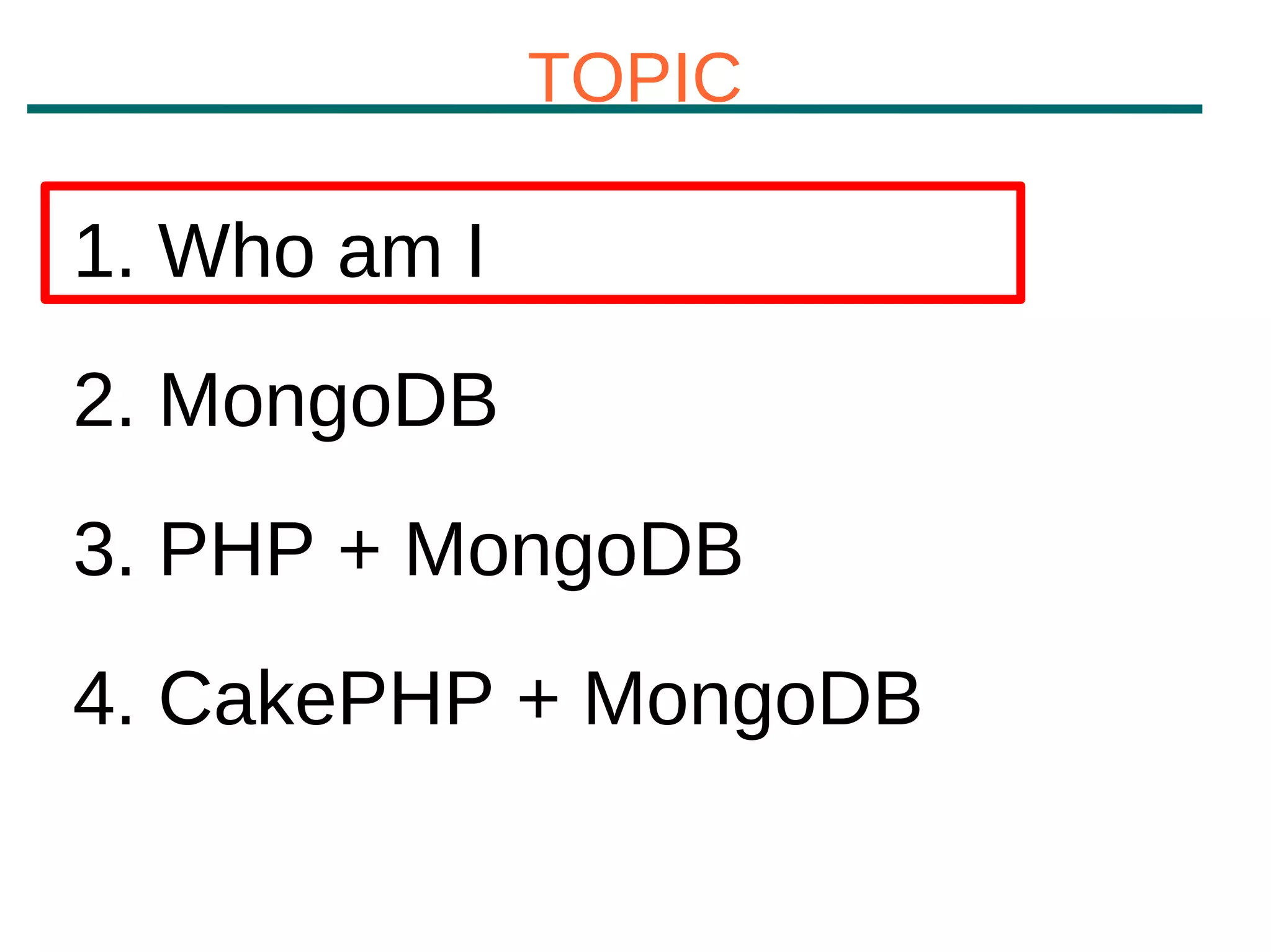 TOPIC

1. Who am I
2. MongoDB
3. PHP + MongoDB
4. CakePHP + MongoDB
 