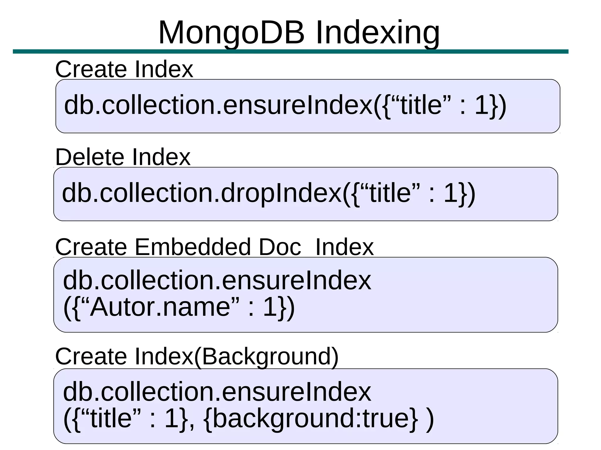 MongoDB Indexing
Create Index
db.collection.ensureIndex({“title” : 1})
Delete Index
db.collection.dropIndex({“title” : 1})
Create Embedded Doc Index
db.collection.ensureIndex
({“Autor.name” : 1})
Create Index(Background)
db.collection.ensureIndex
({“title” : 1}, {background:true} )
 