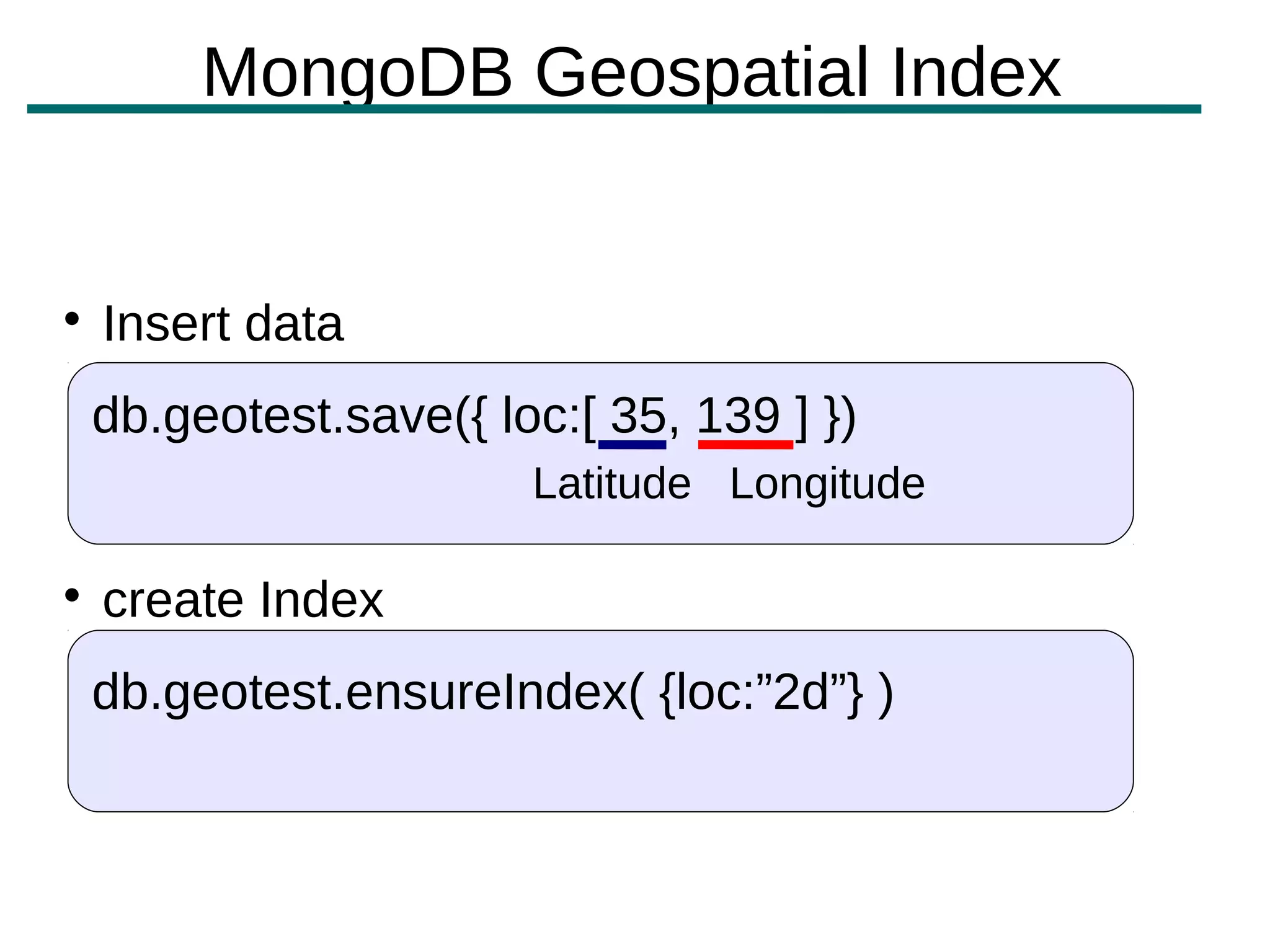MongoDB Geospatial Index



    Insert data
    db.geotest.save({ loc:[ 35, 139 ] })
                        Latitude Longitude


    create Index
    db.geotest.ensureIndex( {loc:”2d”} )
 