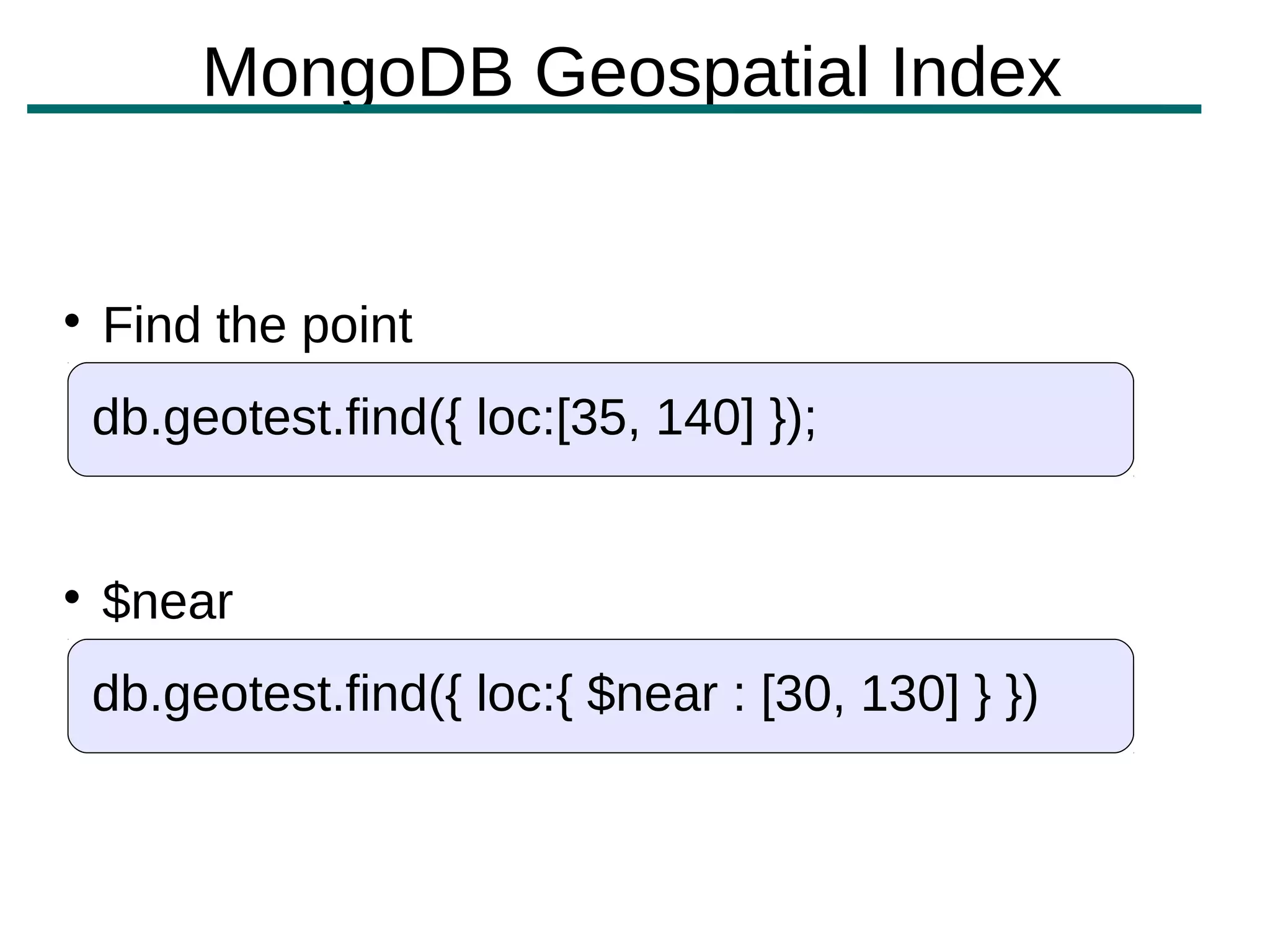 MongoDB Geospatial Index



    Find the point
    db.geotest.find({ loc:[35, 140] });



    $near
    db.geotest.find({ loc:{ $near : [30, 130] } })
 