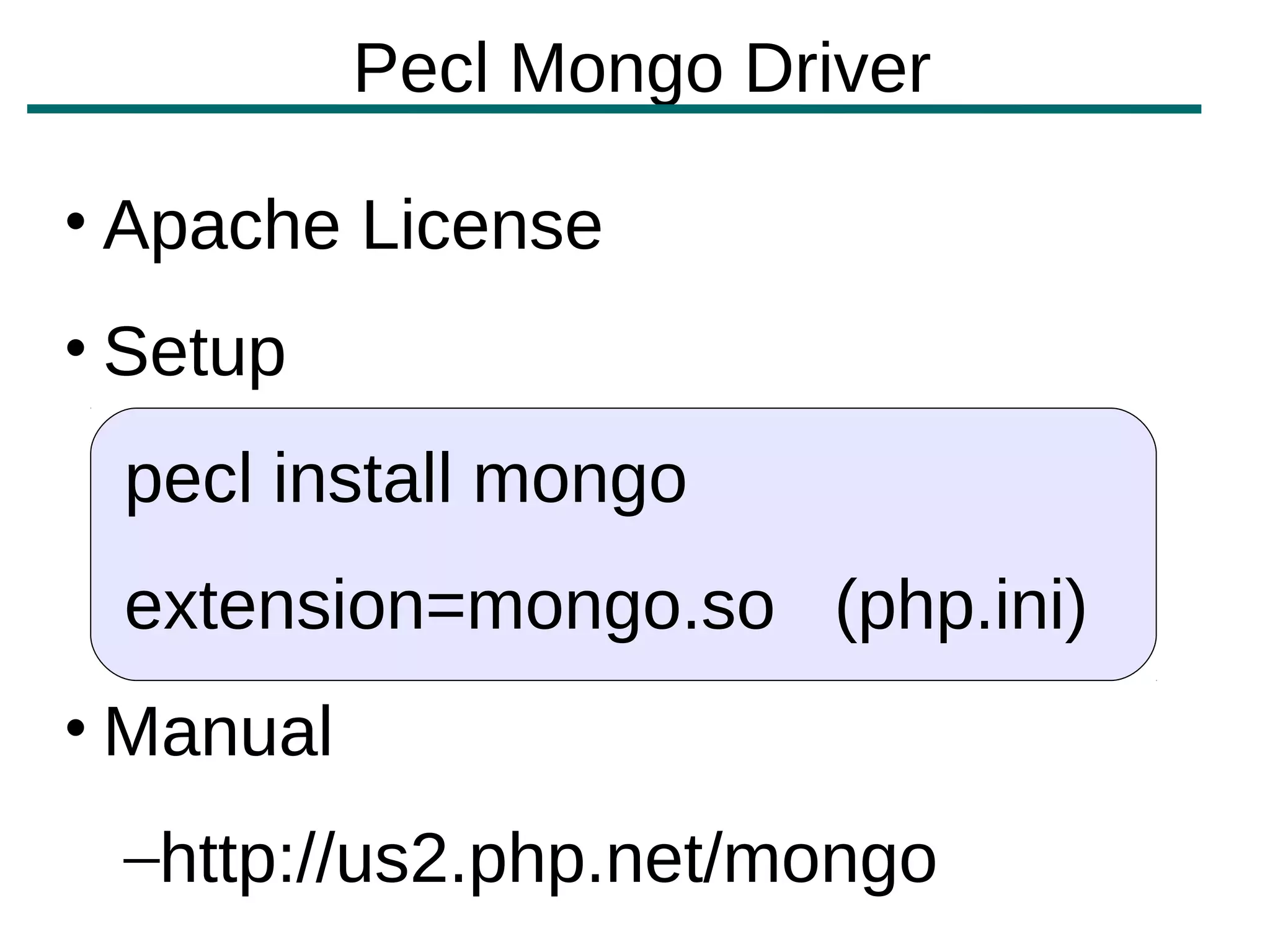 Pecl Mongo Driver

• Apache License
• Setup
 pecl install mongo
 extension=mongo.so (php.ini)
• Manual
 –http://us2.php.net/mongo
 
