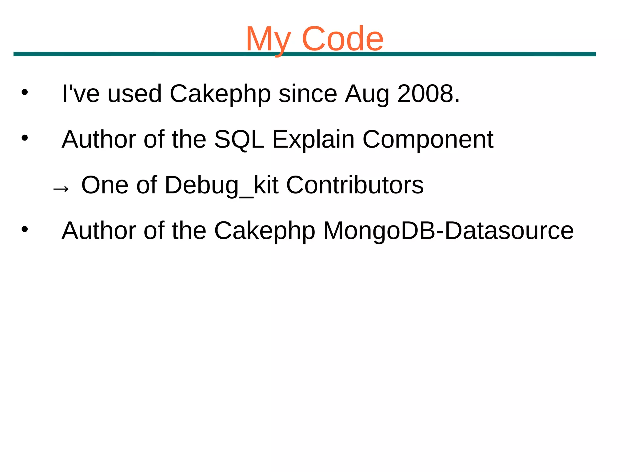 My Code
•    I've used Cakephp since Aug 2008.
•    Author of the SQL Explain Component
    → One of Debug_kit Contributors
•    Author of the Cakephp MongoDB-Datasource
 