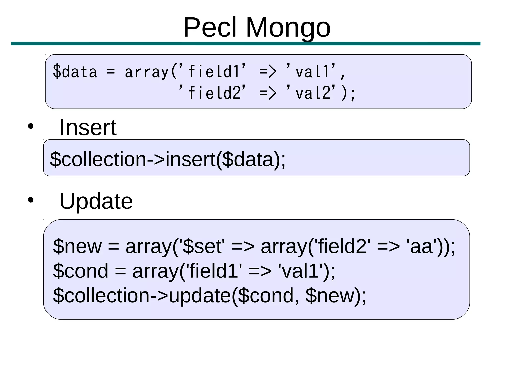 Pecl Mongo
    $data = array('field1' => 'val1',
                  'field2' => 'val2');
•    Insert
    $collection->insert($data);

•    Update
    $new = array('$set' => array('field2' => 'aa'));
    $cond = array('field1' => 'val1');
    $collection->update($cond, $new);
 