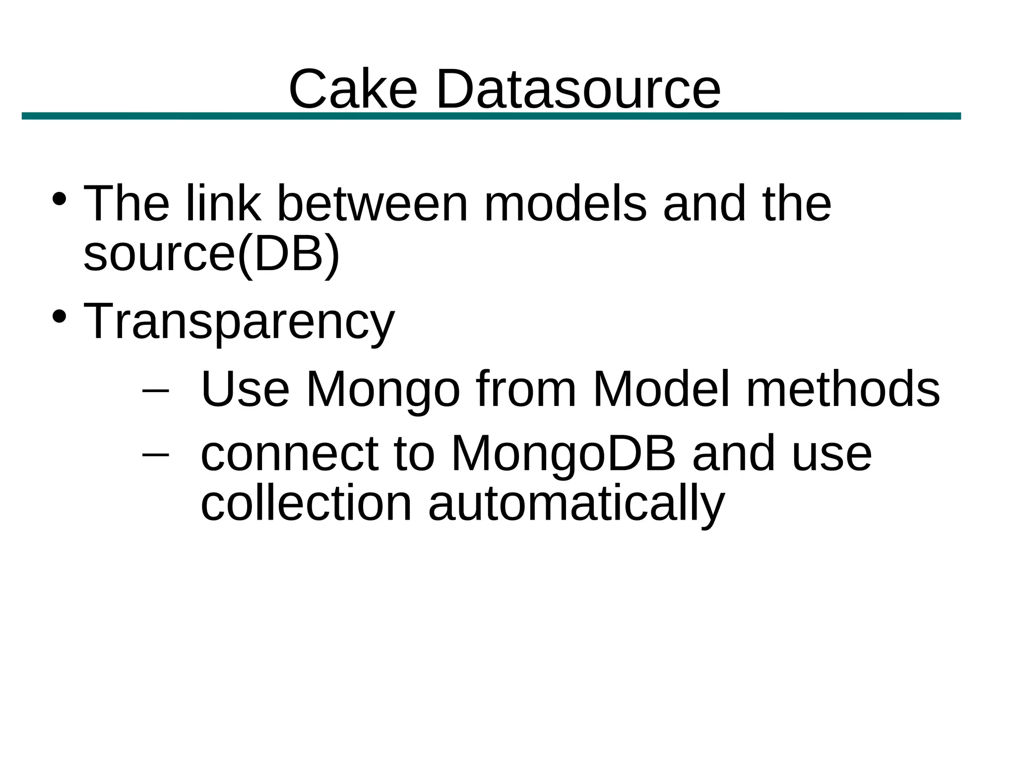 Cake Datasource

  The link between models and the
  source(DB)

  Transparency
    – Use Mongo from Model methods
    – connect to MongoDB and use
       collection automatically
 
