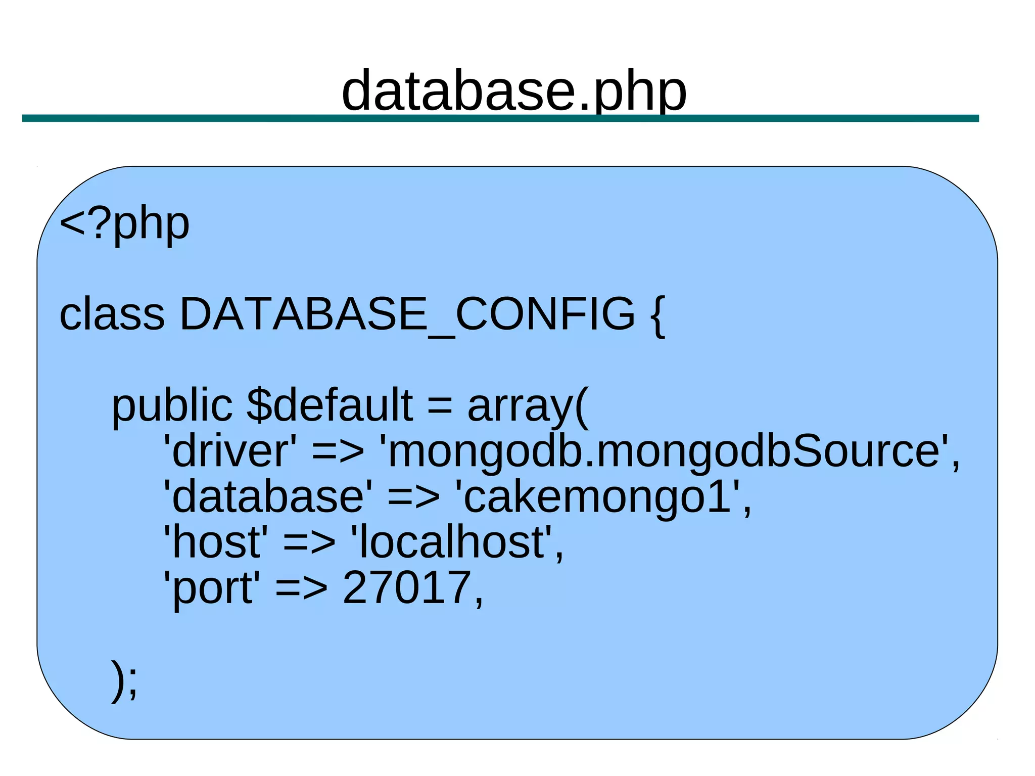 database.php

<?php
class DATABASE_CONFIG {
 public $default = array(
   'driver' => 'mongodb.mongodbSource',
   'database' => 'cakemongo1',
   'host' => 'localhost',
   'port' => 27017,
 );
 