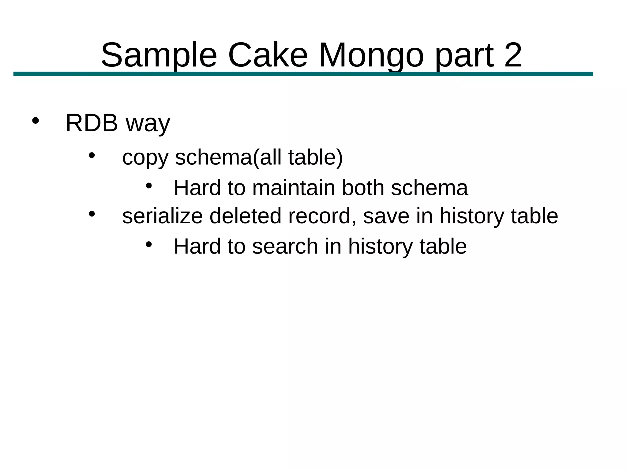 Sample Cake Mongo part 2

    RDB way
     
          copy schema(all table)
            
                Hard to maintain both schema
     
          serialize deleted record, save in history table
            
                Hard to search in history table
 
