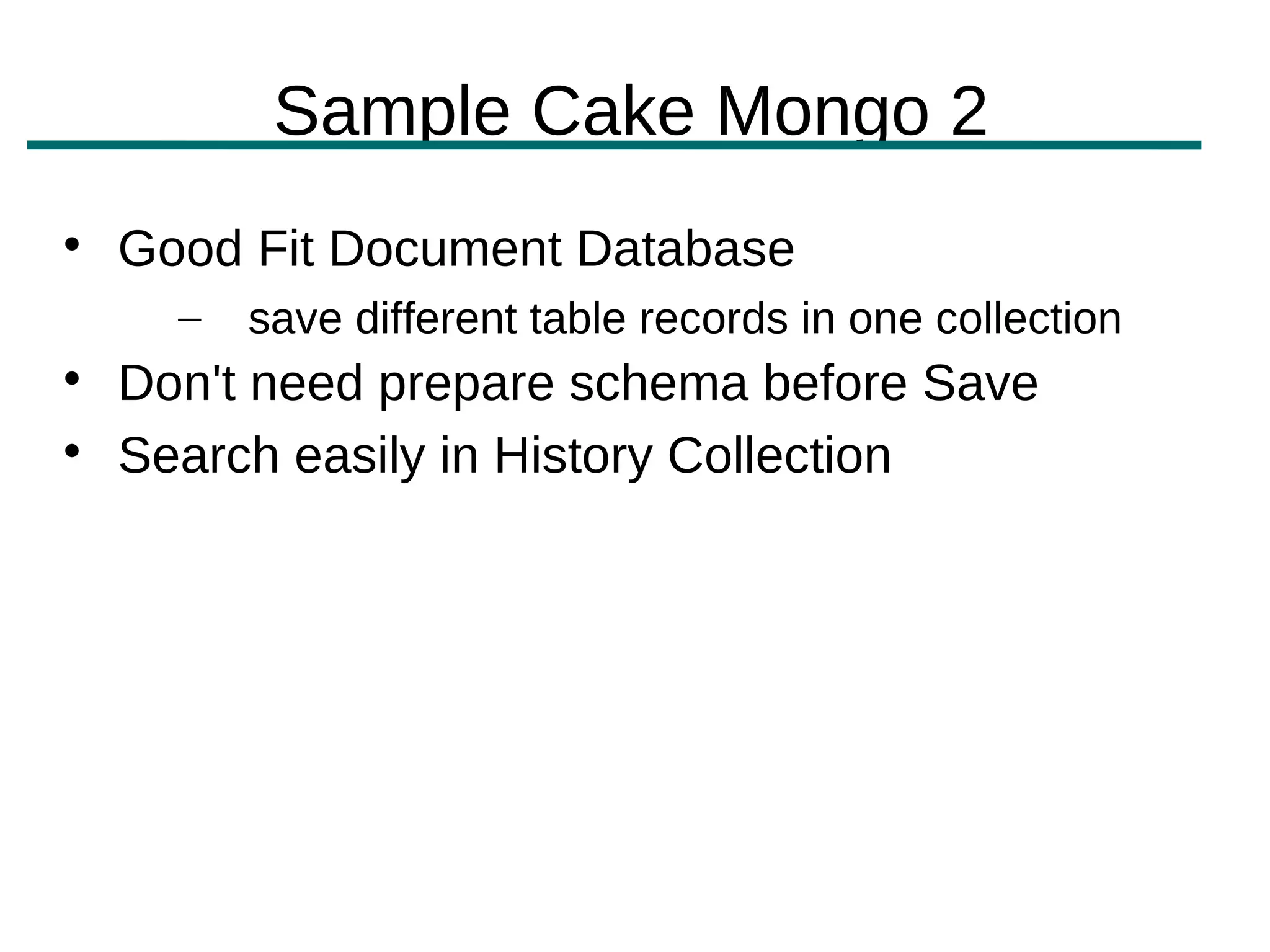 Sample Cake Mongo 2

    Good Fit Document Database
      –   save different table records in one collection

    Don't need prepare schema before Save

    Search easily in History Collection
 