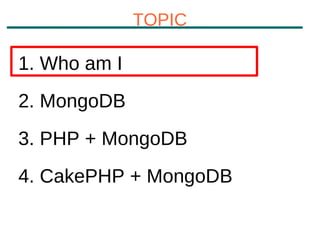 TOPIC

1. Who am I
2. MongoDB
3. PHP + MongoDB
4. CakePHP + MongoDB
 
