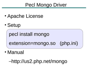Pecl Mongo Driver

• Apache License
• Setup
 pecl install mongo
 extension=mongo.so (php.ini)
• Manual
 –http://us2.php.net/mongo
 