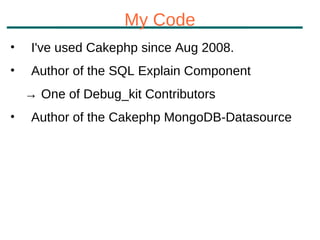 My Code
•    I've used Cakephp since Aug 2008.
•    Author of the SQL Explain Component
    → One of Debug_kit Contributors
•    Author of the Cakephp MongoDB-Datasource
 