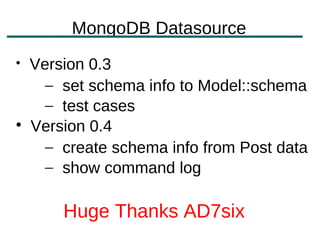 MongoDB Datasource

    Version 0.3
      – set schema info to Model::schema
      – test cases

    Version 0.4
      – create schema info from Post data
      – show command log

        Huge Thanks AD7six
 