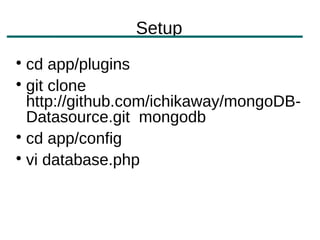 Setup

  cd app/plugins

  git clone
  http://github.com/ichikaway/mongoDB-
  Datasource.git mongodb

  cd app/config

  vi database.php
 