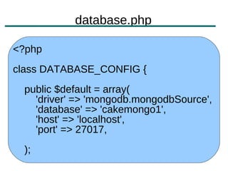 database.php

<?php
class DATABASE_CONFIG {
 public $default = array(
   'driver' => 'mongodb.mongodbSource',
   'database' => 'cakemongo1',
   'host' => 'localhost',
   'port' => 27017,
 );
 