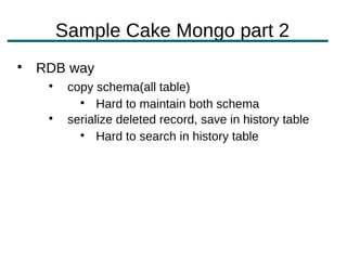 Sample Cake Mongo part 2

    RDB way
     
          copy schema(all table)
            
                Hard to maintain both schema
     
          serialize deleted record, save in history table
            
                Hard to search in history table
 
