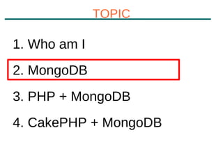 TOPIC

1. Who am I
2. MongoDB
3. PHP + MongoDB
4. CakePHP + MongoDB
 