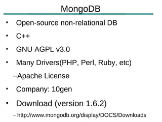 MongoDB
•    Open-source non-relational DB
•    C++
•    GNU AGPL v3.0
•    Many Drivers(PHP, Perl, Ruby, etc)
    – Apache License
•    Company: 10gen
• Download (version 1.6.2)
    – http://www.mongodb.org/display/DOCS/Downloads
 