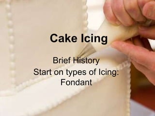 Brief History  Start on types of Icing: Fondant Cake Icing 