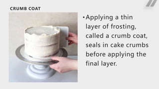 CRUMB COAT
•Applying a thin
layer of frosting,
called a crumb coat,
seals in cake crumbs
before applying the
final layer.
 