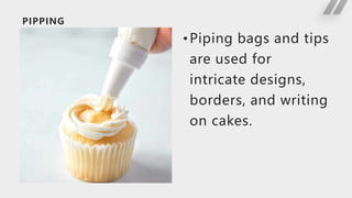 PIPPING
•Piping bags and tips
are used for
intricate designs,
borders, and writing
on cakes.
 