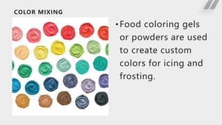 COLOR MIXING
•Food coloring gels
or powders are used
to create custom
colors for icing and
frosting.
 