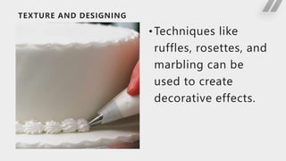 TEXTURE AND DESIGNING
•Techniques like
ruffles, rosettes, and
marbling can be
used to create
decorative effects.
 