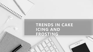 TRENDS IN CAKE
ICING AND
FROSTING
 