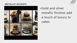 METALLIC ACCENTS
•Gold and silver
metallic finishes add
a touch of luxury to
cakes.
 