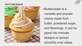 BUTTERCREAM
•Buttercream is a
versatile and popular
choice made from
butter, powdered sugar,
and flavorings. It can be
piped into intricate
designs or spread
smoothly over cakes.
 